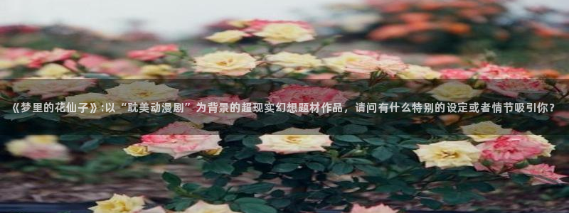 野良神第一季樱花动漫：《梦里的花仙子》:以“耽美动漫剧”为背景的超现实幻想题材作品，请问有什么特别的设定或者情节吸引你？