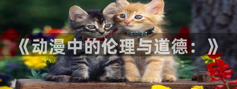 樱花动漫官网专注动漫：《动漫中的伦理与道德：》
